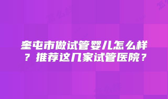 奎屯市做试管婴儿怎么样?推荐这几家试管医院?