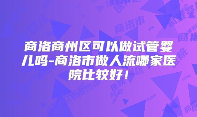 商洛商州区可以做试管婴儿吗-商洛市做人流哪家医院比较好!