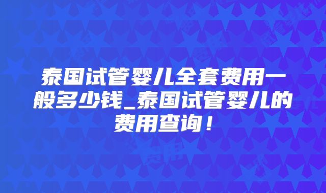 泰国试管婴儿全套费用一般多少钱_泰国试管婴儿的费用查询!