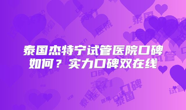 泰国杰特宁试管医院口碑如何?实力口碑双在线
