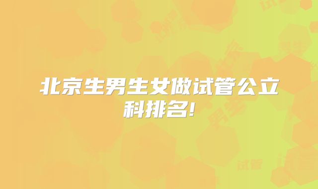 北京生男生女做试管公立科排名!