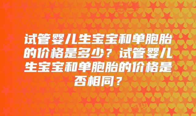 试管婴儿生宝宝和单胞胎的价格是多少?试管婴儿生宝宝和单胞胎的价格是否相同?