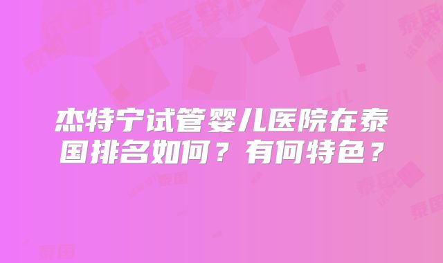 杰特宁试管婴儿医院在泰国排名如何？有何特色？