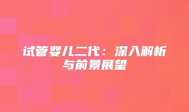 试管婴儿二代:深入解析与前景展望