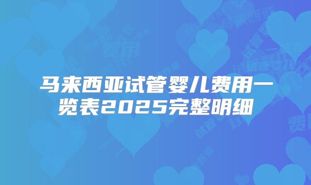 马来西亚试管婴儿费用一览表2025完整明细