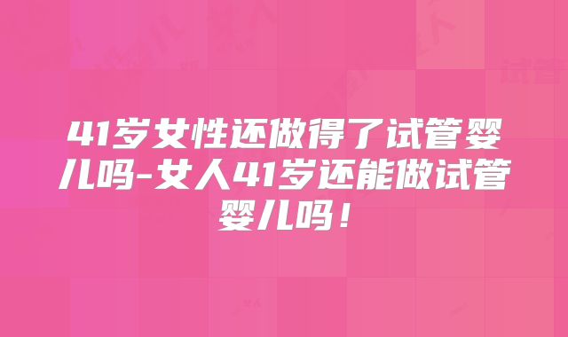 41岁女性还做得了试管婴儿吗-女人41岁还能做试管婴儿吗!