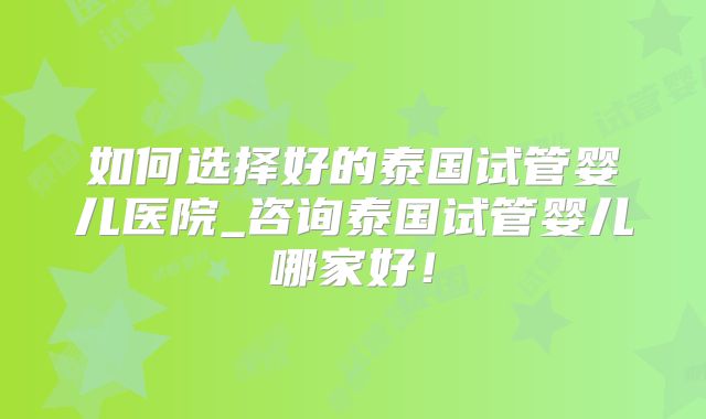 如何选择好的泰国试管婴儿医院_咨询泰国试管婴儿哪家好!