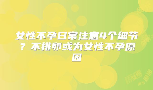 女性不孕日常注意4个细节?不排卵或为女性不孕原因