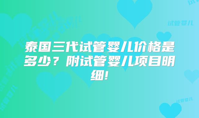 泰国三代试管婴儿价格是多少？附试管婴儿项目明细!