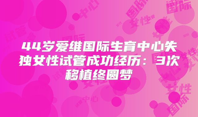 44岁爱维国际生育中心失独女性试管成功经历：3次移植终圆梦