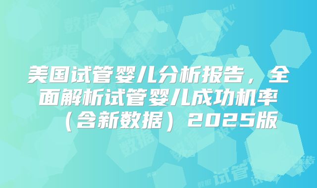 美国试管婴儿分析报告,全面解析试管婴儿成功机率(含新数据)2025版