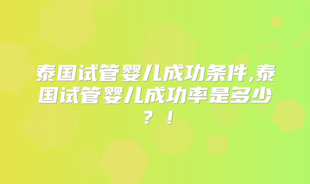 泰国试管婴儿成功条件,泰国试管婴儿成功率是多少?!