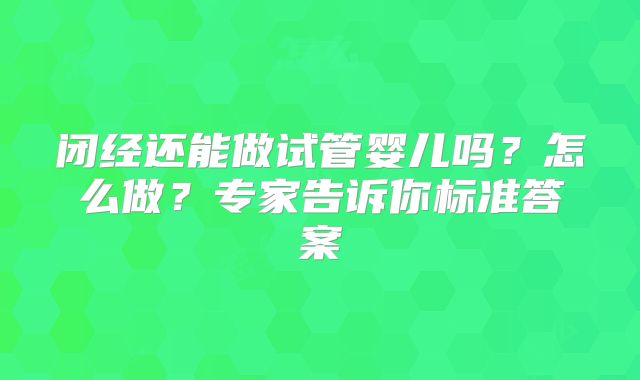 闭经还能做试管婴儿吗?怎么做?专家告诉你标准答案