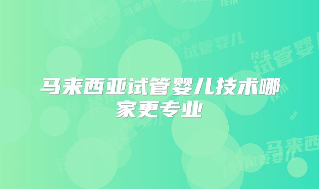 马来西亚试管婴儿技术哪家更专业