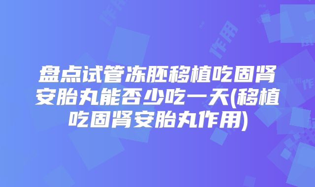 盘点试管冻胚移植吃固肾安胎丸能否少吃一天(移植吃固肾安胎丸作用)