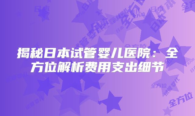 揭秘日本试管婴儿医院:全方位解析费用支出细节