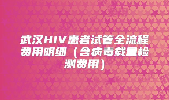 武汉HIV患者试管全流程费用明细（含病毒载量检测费用）