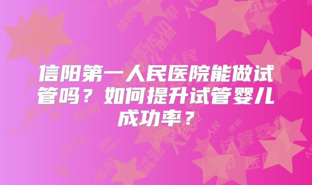 信阳第一人民医院能做试管吗?如何提升试管婴儿成功率?