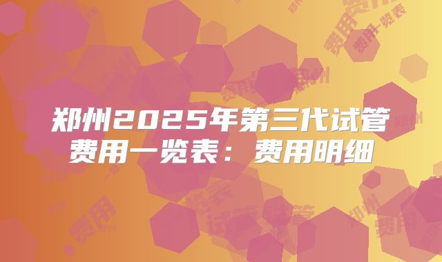 郑州2025年第三代试管费用一览表:费用明细