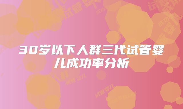 30岁以下人群三代试管婴儿成功率分析