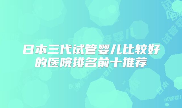 日本三代试管婴儿比较好的医院排名前十推荐