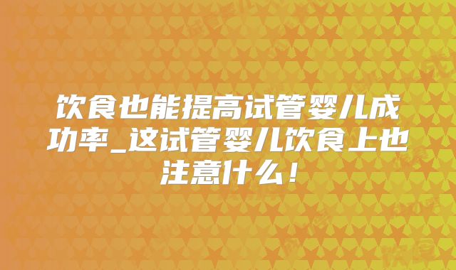 饮食也能提高试管婴儿成功率_这试管婴儿饮食上也注意什么！