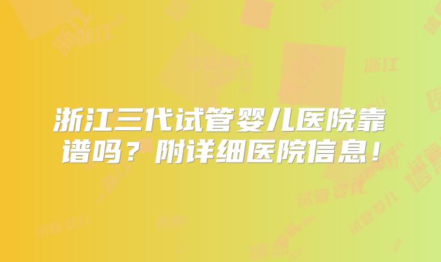 浙江三代试管婴儿医院靠谱吗?附详细医院信息!