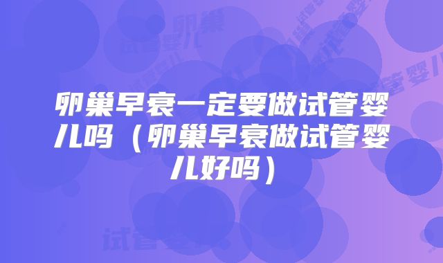 卵巢早衰一定要做试管婴儿吗(卵巢早衰做试管婴儿好吗)