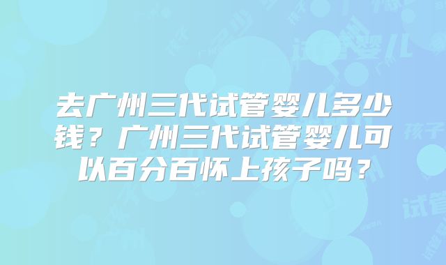 去广州三代试管婴儿多少钱？广州三代试管婴儿可以百分百怀上孩子吗？