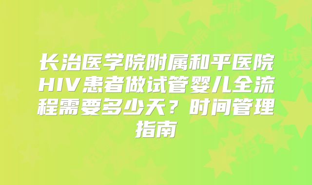 长治医学院附属和平医院HIV患者做试管婴儿全流程需要多少天?时间管理指南