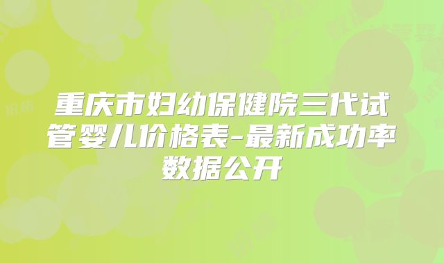重庆市妇幼保健院三代试管婴儿价格表-最新成功率数据公开