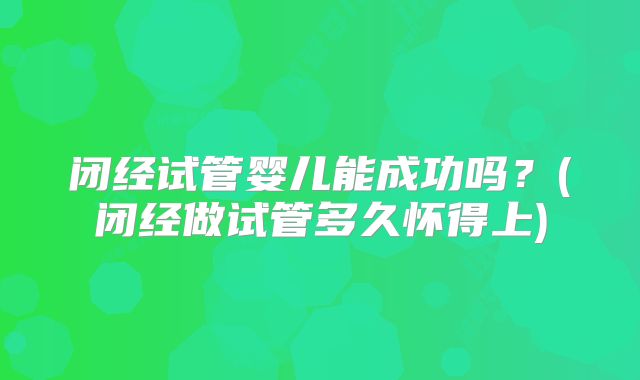 闭经试管婴儿能成功吗？(闭经做试管多久怀得上)
