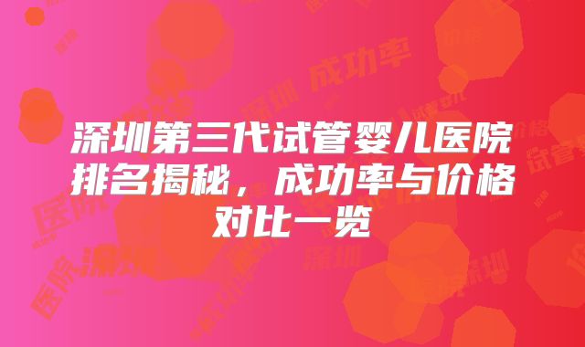 深圳第三代试管婴儿医院排名揭秘,成功率与价格对比一览