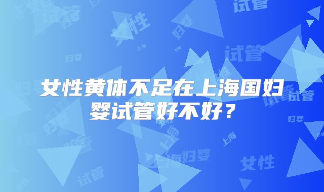女性黄体不足在上海国妇婴试管好不好？