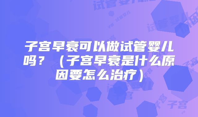子宫早衰可以做试管婴儿吗?(子宫早衰是什么原因要怎么治疗)