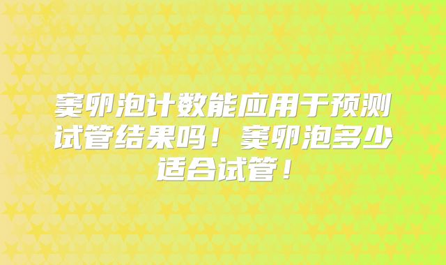 窦卵泡计数能应用于预测试管结果吗!窦卵泡多少适合试管!