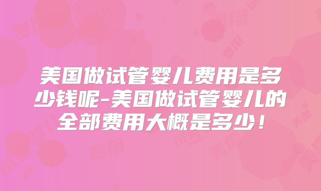 美国做试管婴儿费用是多少钱呢-美国做试管婴儿的全部费用大概是多少!