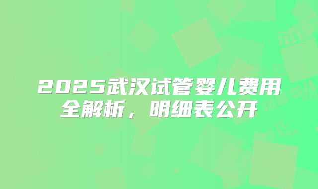 2025武汉试管婴儿费用全解析,明细表公开
