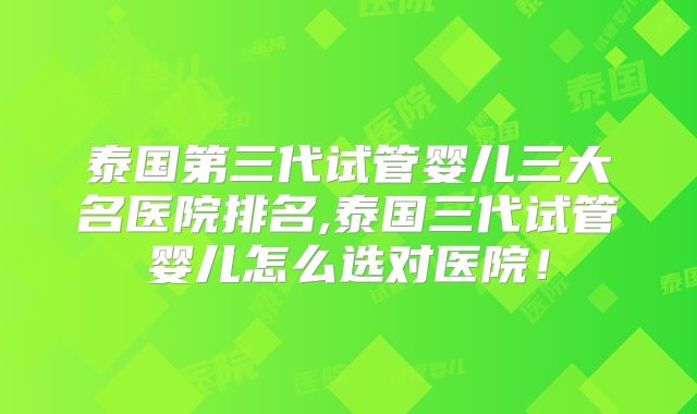 泰国第三代试管婴儿三大名医院排名,泰国三代试管婴儿怎么选对医院!