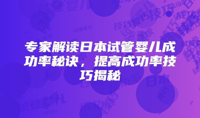 专家解读日本试管婴儿成功率秘诀,提高成功率技巧揭秘