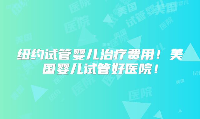 纽约试管婴儿治疗费用!美国婴儿试管好医院!