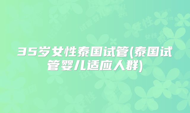 35岁女性泰国试管(泰国试管婴儿适应人群)