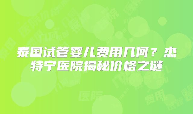 泰国试管婴儿费用几何？杰特宁医院揭秘价格之谜