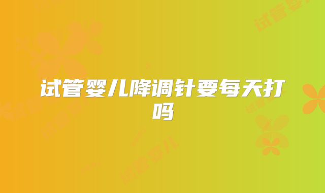 试管婴儿降调针要每天打吗