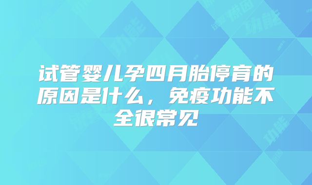 试管婴儿孕四月胎停育的原因是什么,免疫功能不全很常见