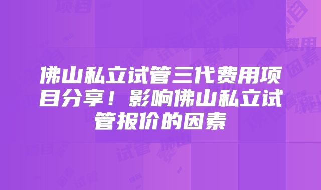 佛山私立试管三代费用项目分享！影响佛山私立试管报价的因素