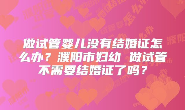做试管婴儿没有结婚证怎么办?濮阳市妇幼 做试管不需要结婚证了吗?