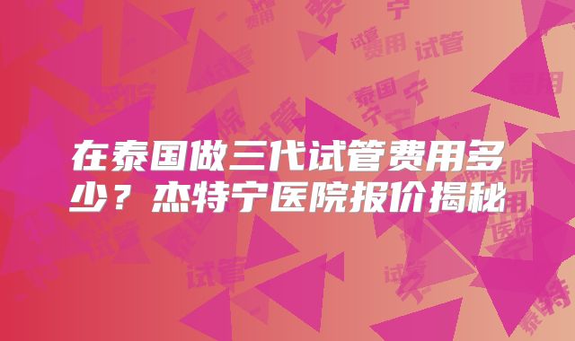 在泰国做三代试管费用多少?杰特宁医院报价揭秘
