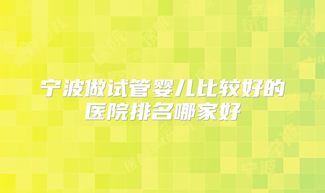 宁波做试管婴儿比较好的医院排名哪家好