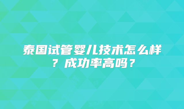 泰国试管婴儿技术怎么样?成功率高吗?